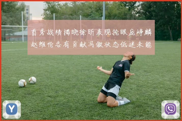 首秀战绩揭晓徐昕表现抢眼庞峥麟赵维伦各有贡献冯傲状态低迷未能得分