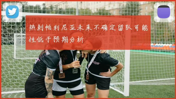 热刺帕利尼亚未来不确定留队可能性低于预期分析
