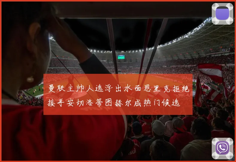 曼联主帅人选浮出水面恩里克拒绝接手安切洛蒂图赫尔成热门候选