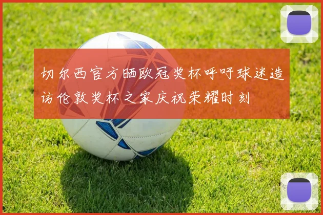 切尔西官方晒欧冠奖杯呼吁球迷造访伦敦奖杯之家庆祝荣耀时刻