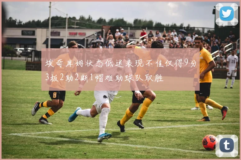 埃奇库姆状态低迷表现不佳仅得9分3板2助2断1帽难助球队取胜