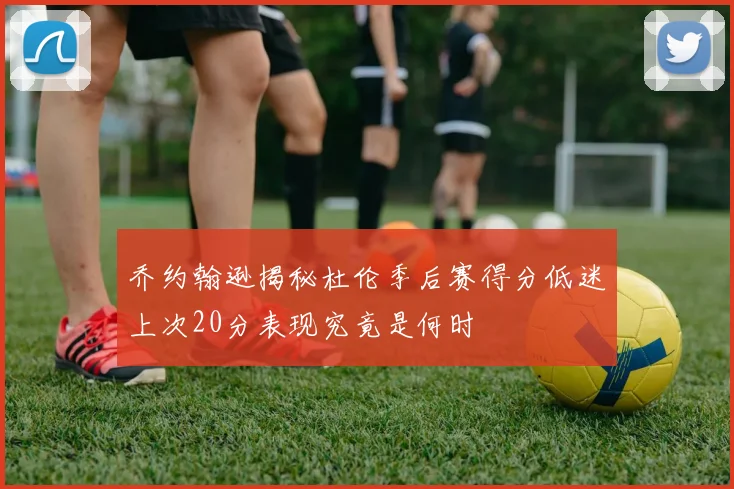 乔约翰逊揭秘杜伦季后赛得分低迷上次20分表现究竟是何时