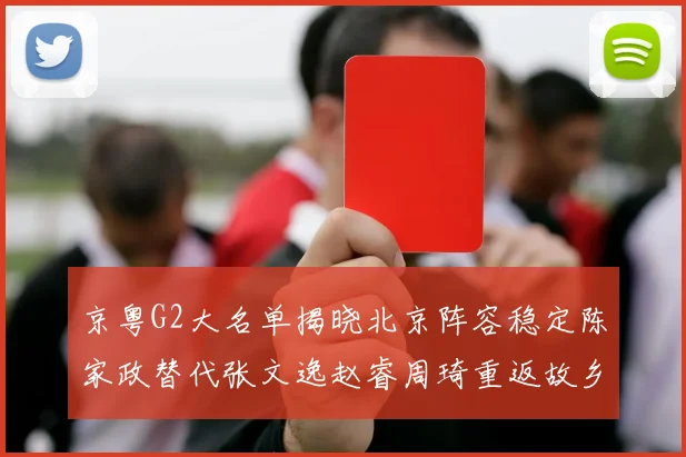 京粤G2大名单揭晓北京阵容稳定陈家政替代张文逸赵睿周琦重返故乡战斗