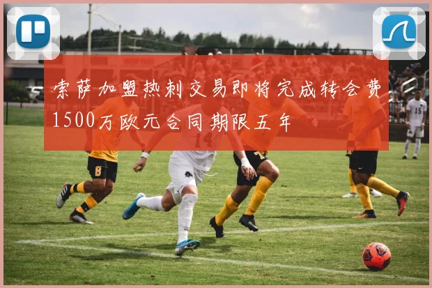 索萨加盟热刺交易即将完成转会费1500万欧元合同期限五年