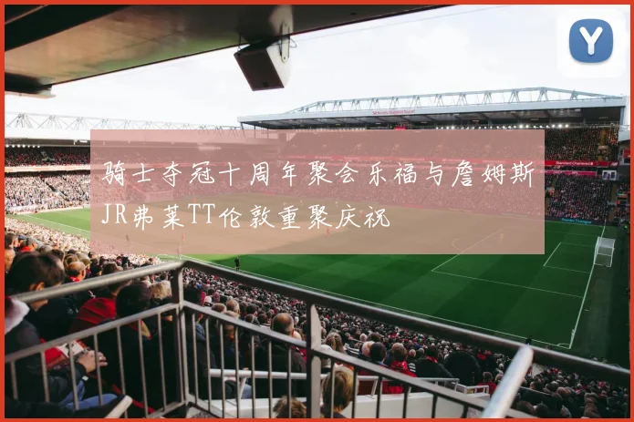 骑士夺冠十周年聚会乐福与詹姆斯JR弗莱TT伦敦重聚庆祝
