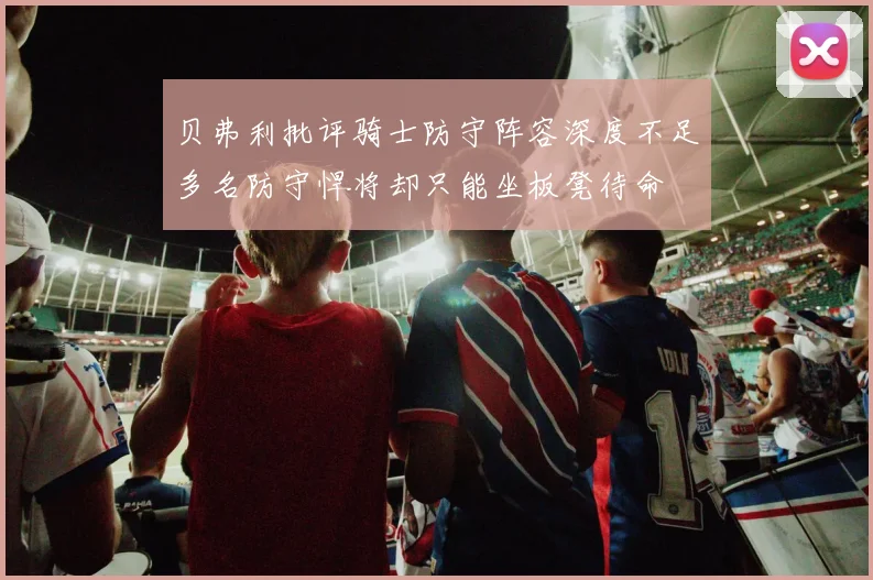 贝弗利批评骑士防守阵容深度不足多名防守悍将却只能坐板凳待命