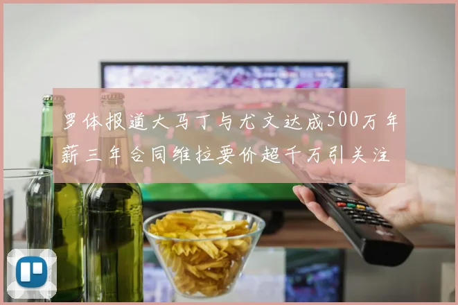罗体报道大马丁与尤文达成500万年薪三年合同维拉要价超千万引关注