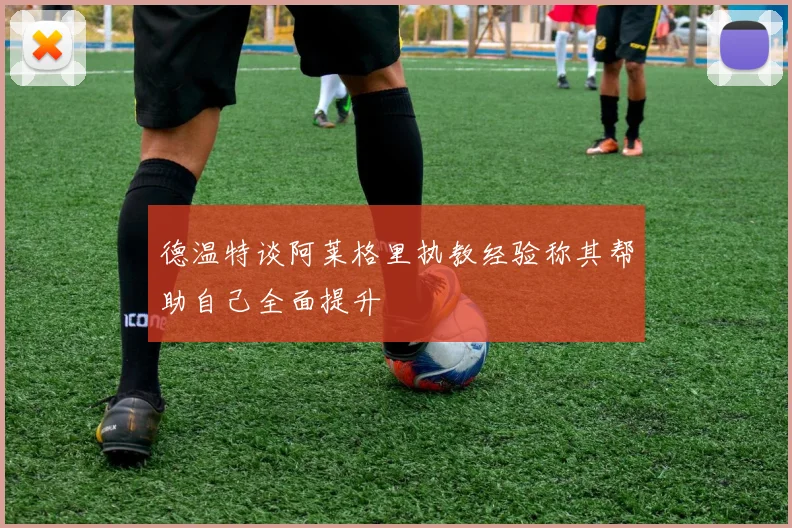 德温特谈阿莱格里执教经验称其帮助自己全面提升