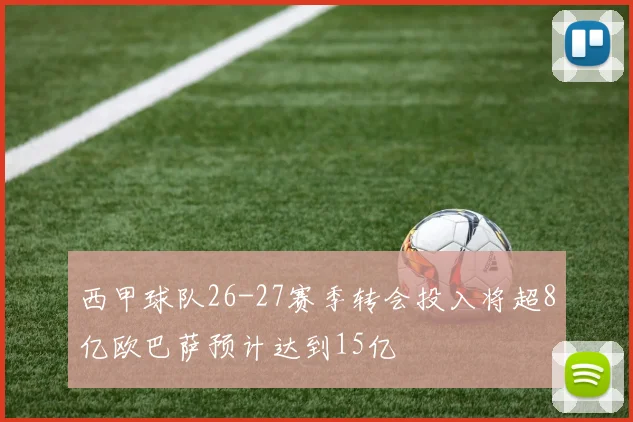 西甲球队26-27赛季转会投入将超8亿欧巴萨预计达到15亿
