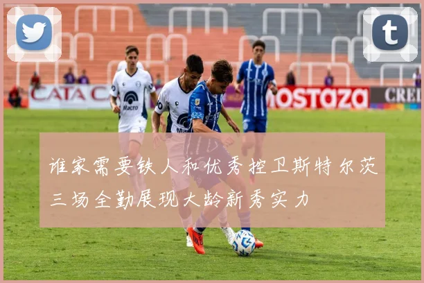 谁家需要铁人和优秀控卫斯特尔茨三场全勤展现大龄新秀实力