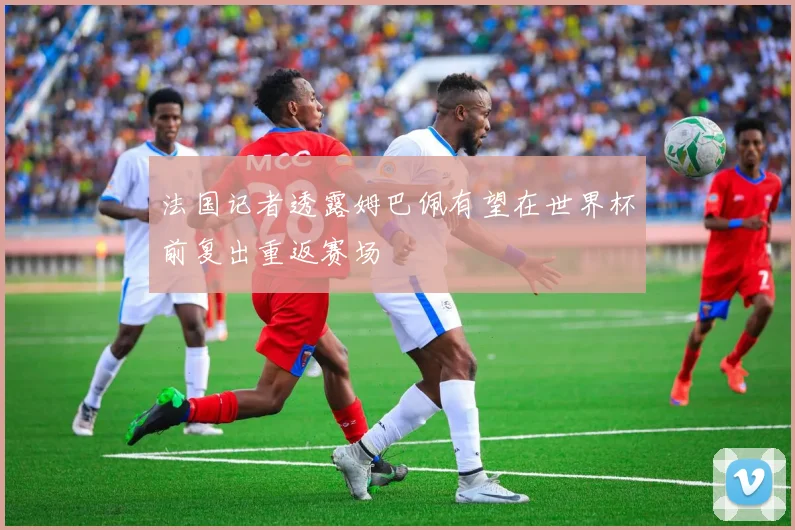 法国记者透露姆巴佩有望在世界杯前复出重返赛场