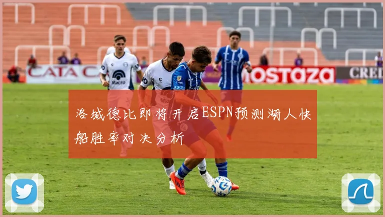 洛城德比即将开启ESPN预测湖人快船胜率对决分析