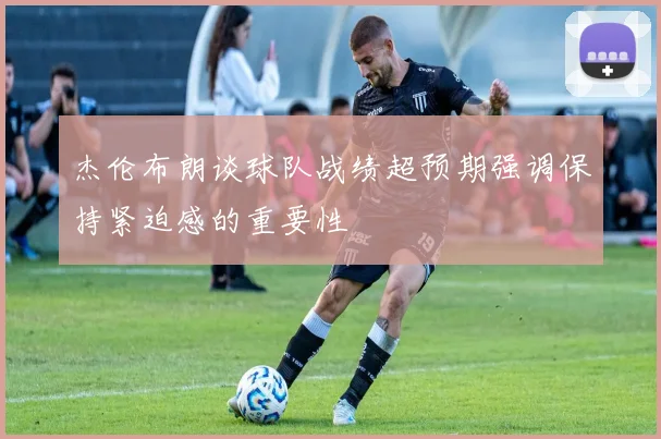 杰伦布朗谈球队战绩超预期强调保持紧迫感的重要性
