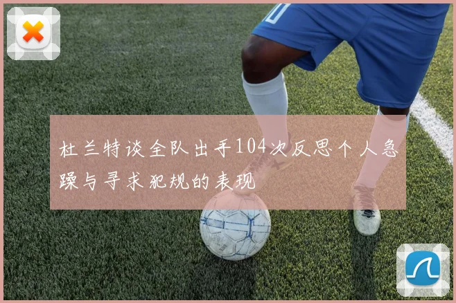 杜兰特谈全队出手104次反思个人急躁与寻求犯规的表现