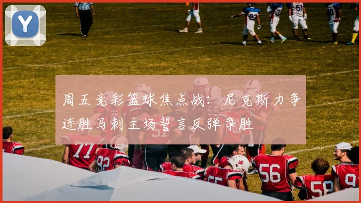 周五竞彩篮球焦点战：尼克斯力争连胜马刺主场誓言反弹争胜
