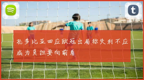 孔多比亚回应欧冠出局称失利不应成为负担要向前看