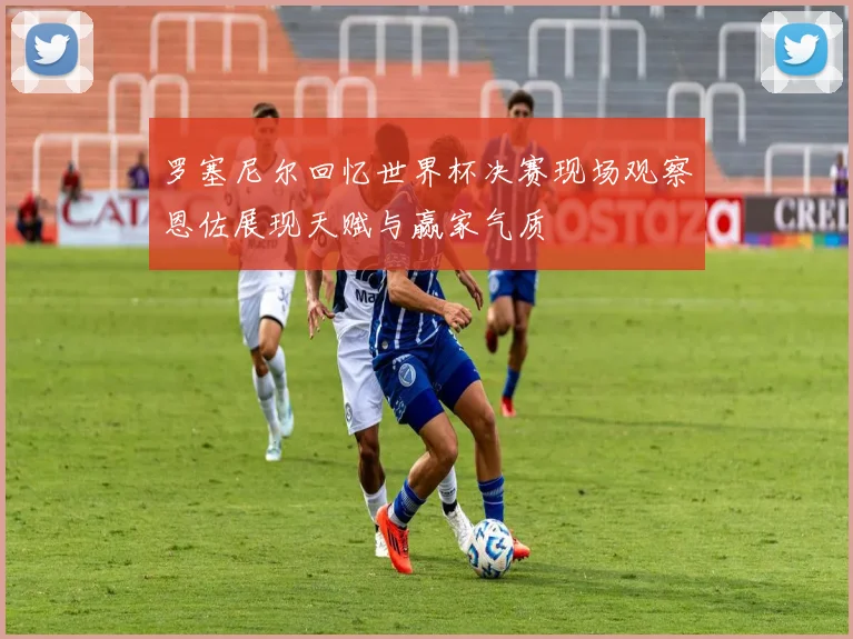 罗塞尼尔回忆世界杯决赛现场观察恩佐展现天赋与赢家气质