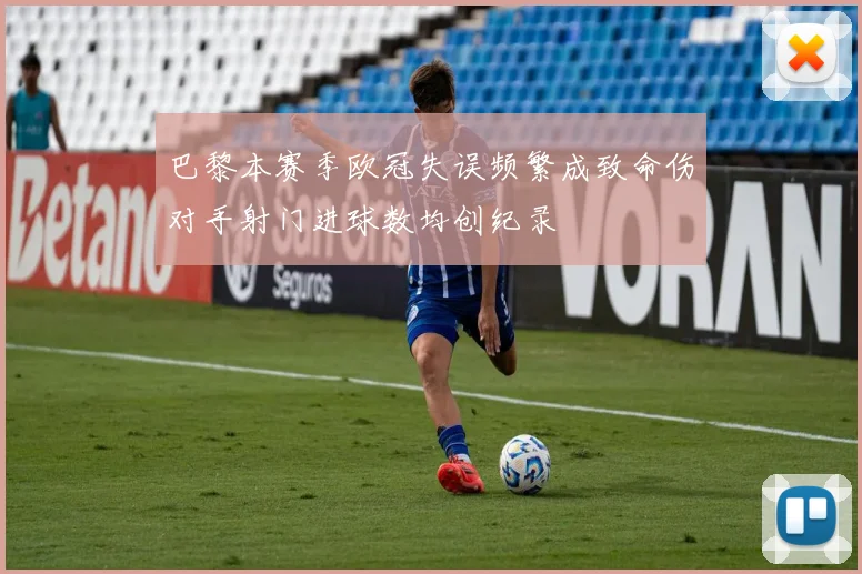 巴黎本赛季欧冠失误频繁成致命伤对手射门进球数均创纪录