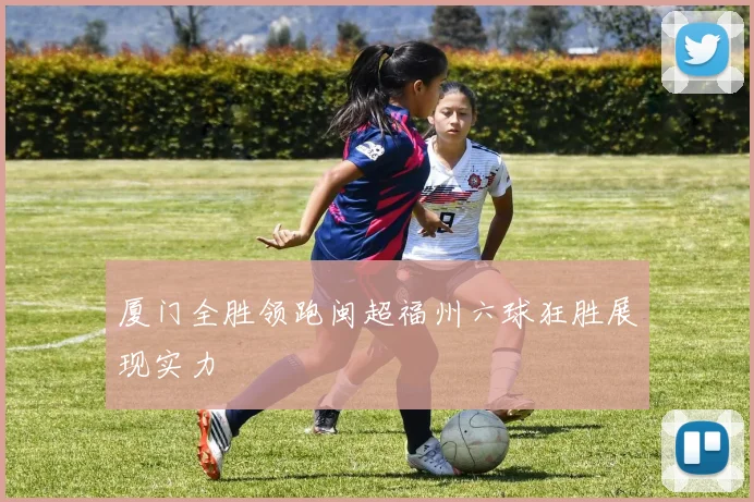 厦门全胜领跑闽超福州六球狂胜展现实力