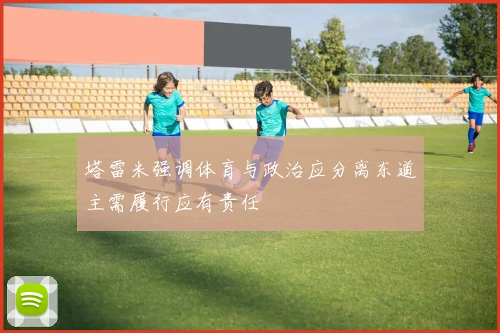 塔雷米强调体育与政治应分离东道主需履行应有责任
